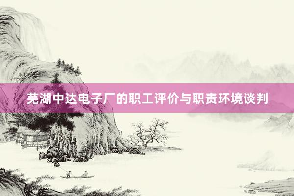 芜湖中达电子厂的职工评价与职责环境谈判