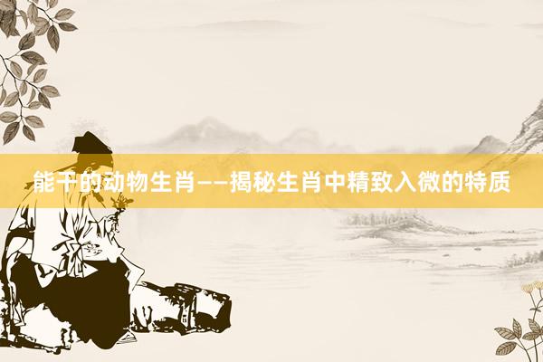 能干的动物生肖——揭秘生肖中精致入微的特质
