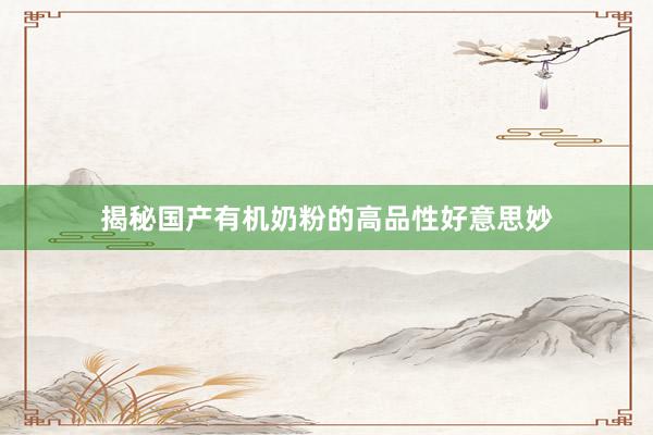 揭秘国产有机奶粉的高品性好意思妙