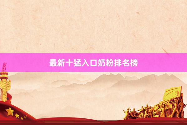 最新十猛入口奶粉排名榜