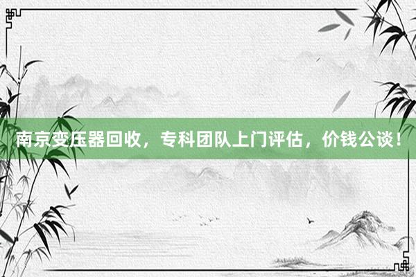 南京变压器回收，专科团队上门评估，价钱公谈！
