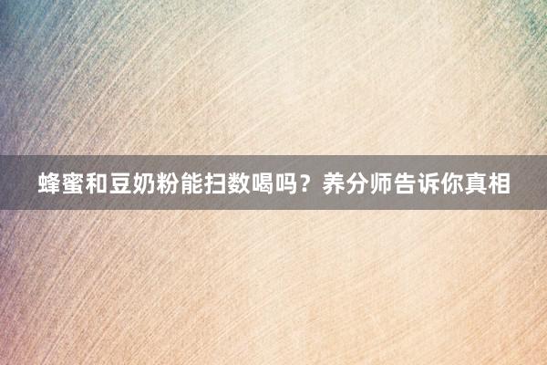 蜂蜜和豆奶粉能扫数喝吗？养分师告诉你真相