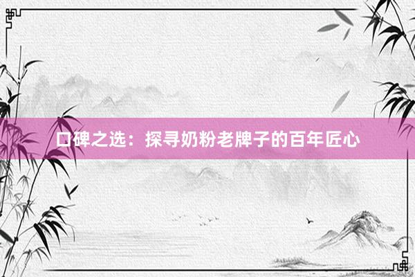 口碑之选：探寻奶粉老牌子的百年匠心