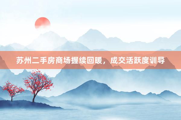 苏州二手房商场握续回暖，成交活跃度训导