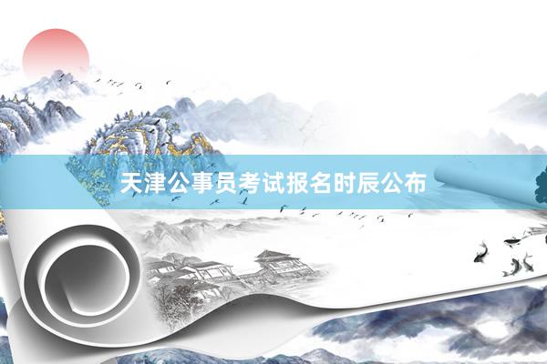 天津公事员考试报名时辰公布