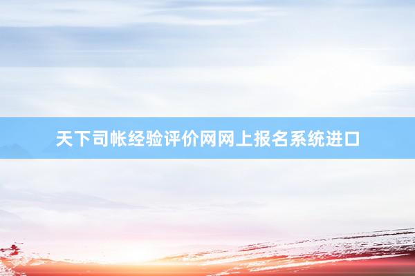 天下司帐经验评价网网上报名系统进口