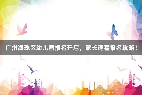 广州海珠区幼儿园报名开启，家长速看报名攻略！