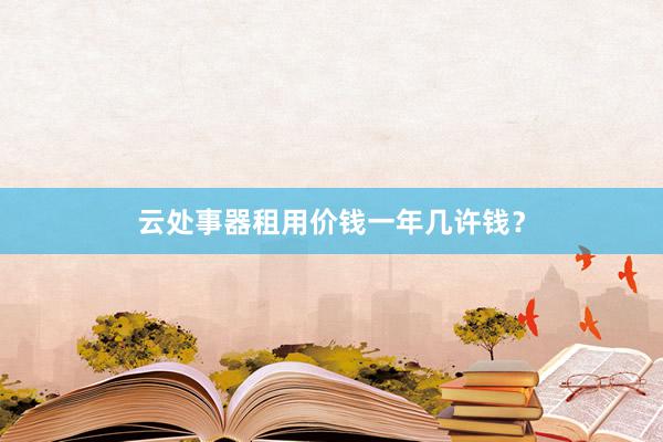 云处事器租用价钱一年几许钱？