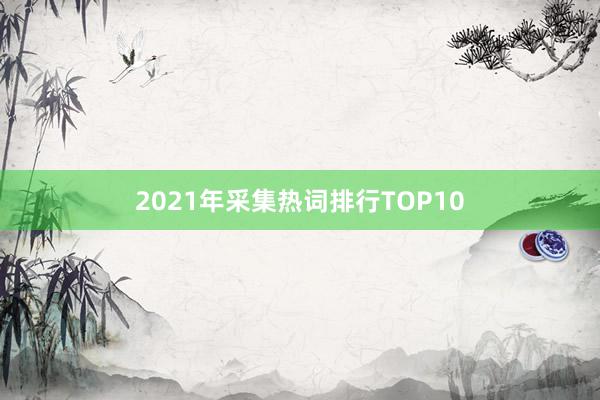 2021年采集热词排行TOP10