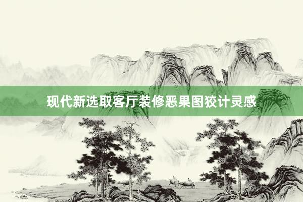 现代新选取客厅装修恶果图狡计灵感
