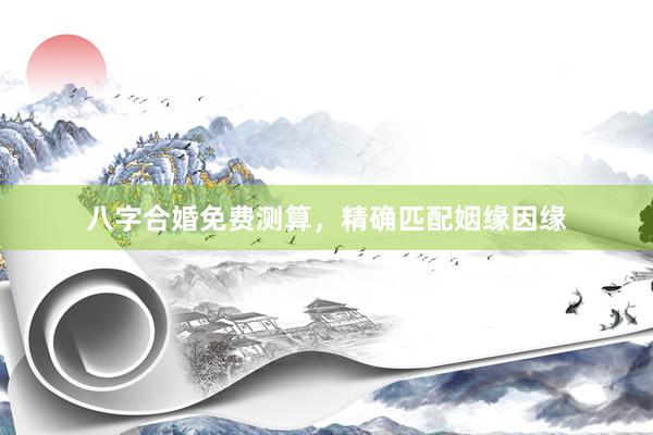 八字合婚免费测算，精确匹配姻缘因缘