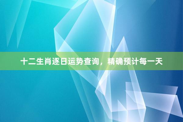 十二生肖逐日运势查询，精确预计每一天