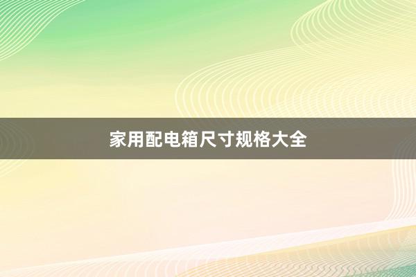 家用配电箱尺寸规格大全