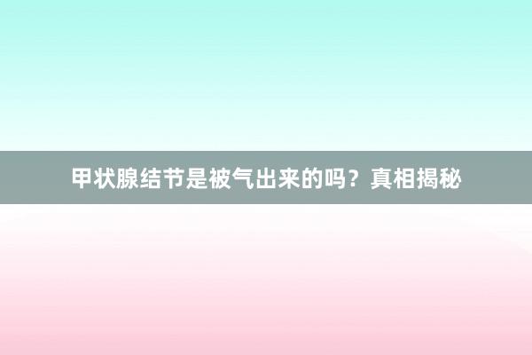甲状腺结节是被气出来的吗？真相揭秘