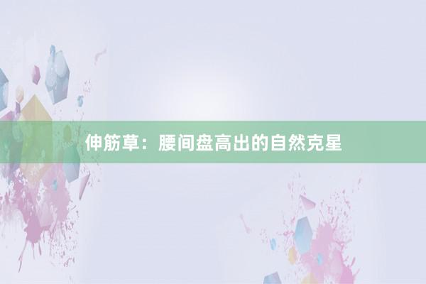 伸筋草：腰间盘高出的自然克星