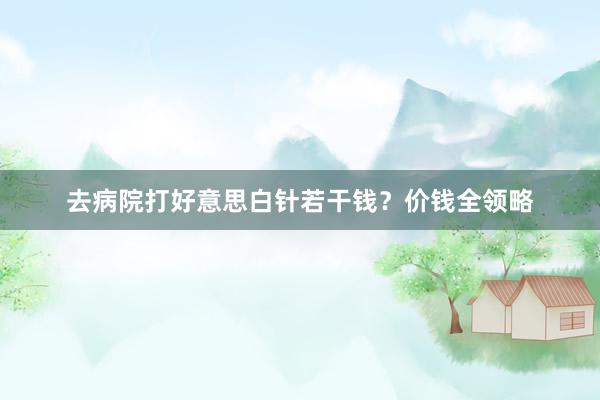 去病院打好意思白针若干钱？价钱全领略
