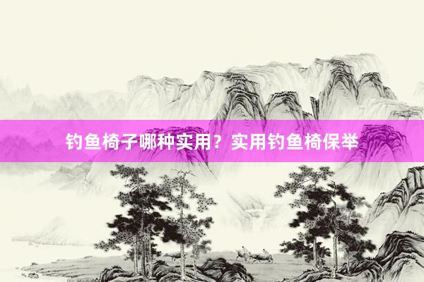 钓鱼椅子哪种实用？实用钓鱼椅保举