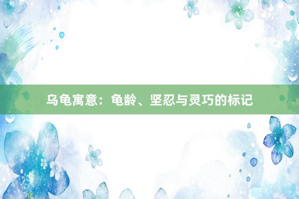 乌龟寓意：龟龄、坚忍与灵巧的标记