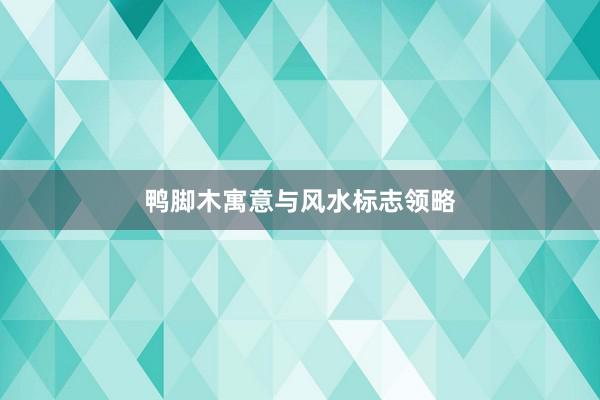 鸭脚木寓意与风水标志领略