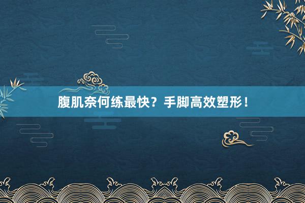 腹肌奈何练最快？手脚高效塑形！