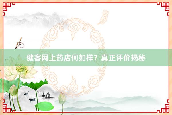 健客网上药店何如样？真正评价揭秘